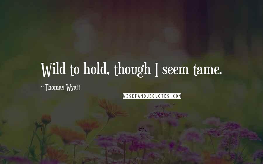 Thomas Wyatt Quotes: Wild to hold, though I seem tame.