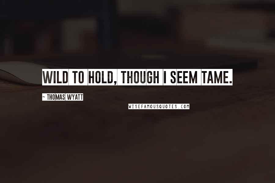 Thomas Wyatt Quotes: Wild to hold, though I seem tame.