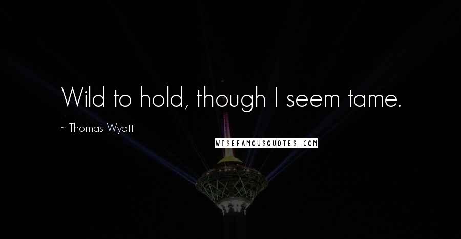Thomas Wyatt Quotes: Wild to hold, though I seem tame.