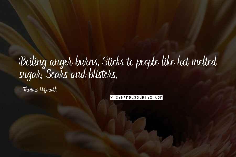 Thomas Wymark Quotes: Boiling anger burns. Sticks to people like hot melted sugar. Scars and blisters.