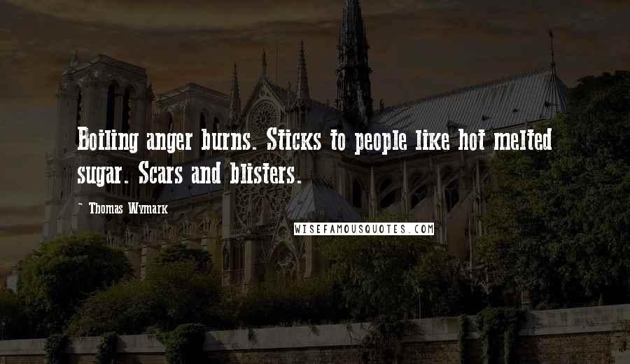 Thomas Wymark Quotes: Boiling anger burns. Sticks to people like hot melted sugar. Scars and blisters.