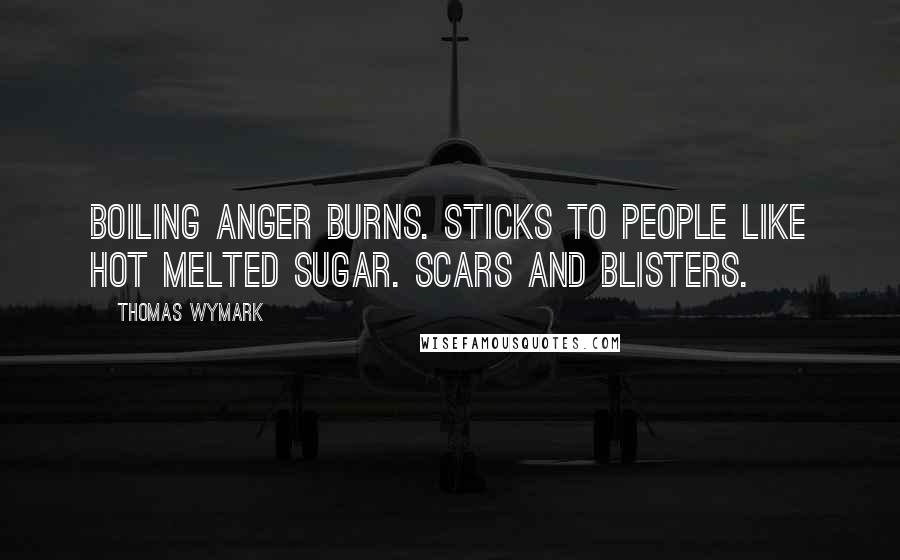 Thomas Wymark Quotes: Boiling anger burns. Sticks to people like hot melted sugar. Scars and blisters.