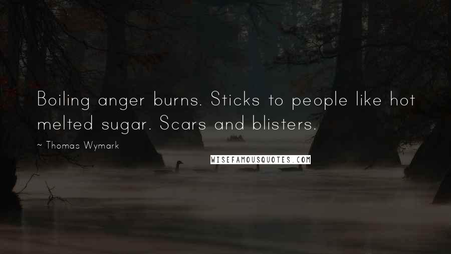 Thomas Wymark Quotes: Boiling anger burns. Sticks to people like hot melted sugar. Scars and blisters.