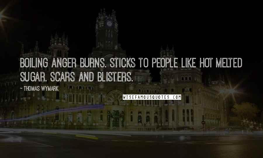 Thomas Wymark Quotes: Boiling anger burns. Sticks to people like hot melted sugar. Scars and blisters.