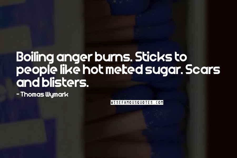 Thomas Wymark Quotes: Boiling anger burns. Sticks to people like hot melted sugar. Scars and blisters.
