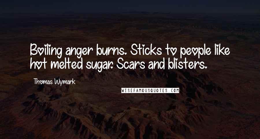 Thomas Wymark Quotes: Boiling anger burns. Sticks to people like hot melted sugar. Scars and blisters.