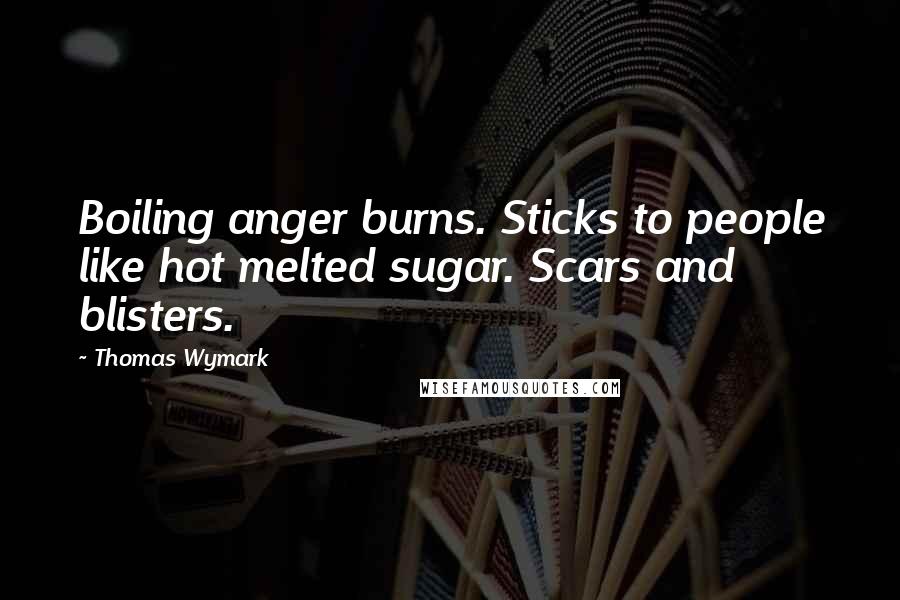 Thomas Wymark Quotes: Boiling anger burns. Sticks to people like hot melted sugar. Scars and blisters.