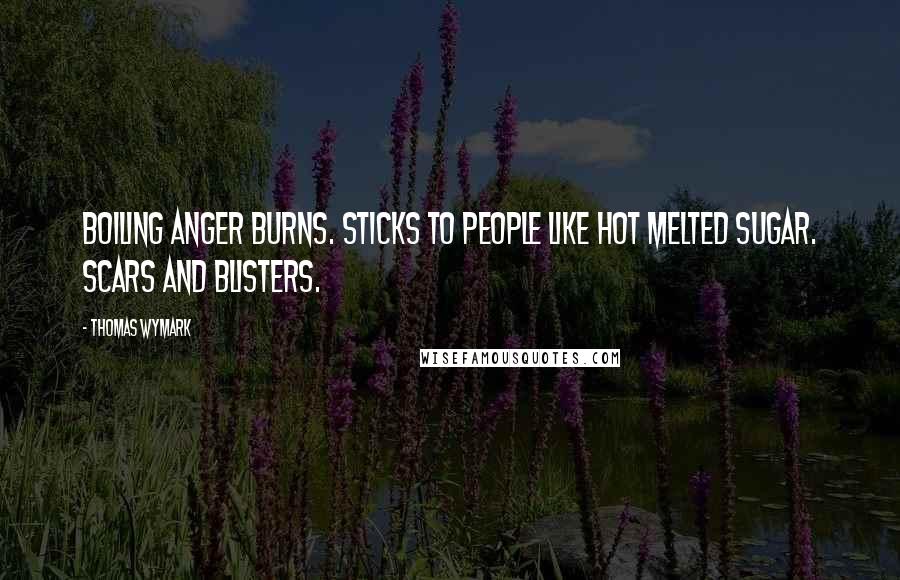 Thomas Wymark Quotes: Boiling anger burns. Sticks to people like hot melted sugar. Scars and blisters.