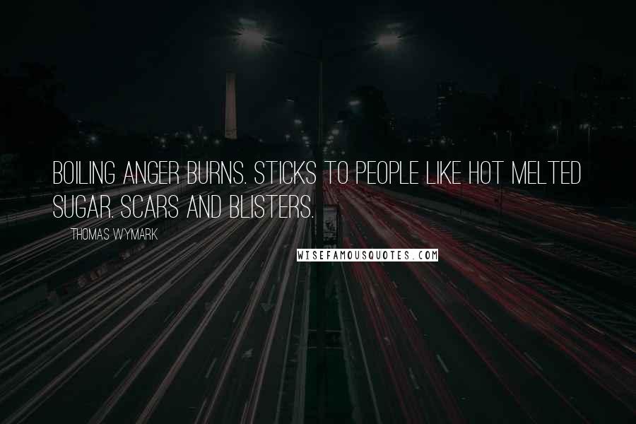 Thomas Wymark Quotes: Boiling anger burns. Sticks to people like hot melted sugar. Scars and blisters.