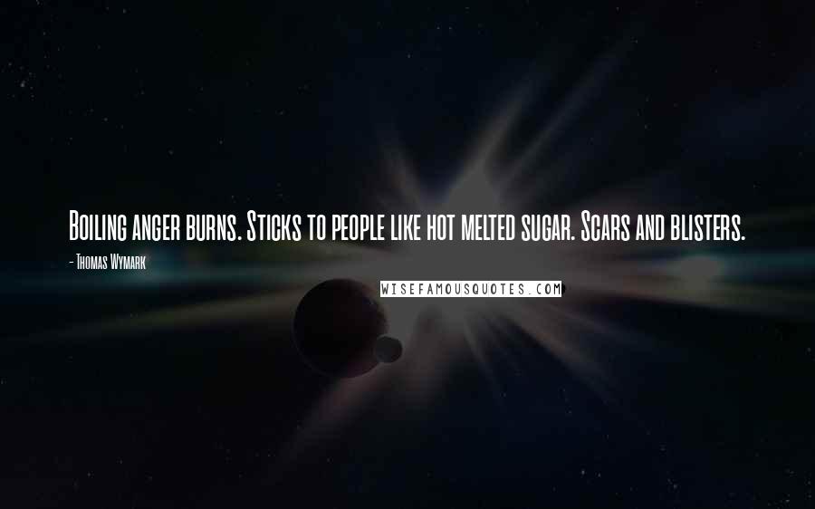 Thomas Wymark Quotes: Boiling anger burns. Sticks to people like hot melted sugar. Scars and blisters.