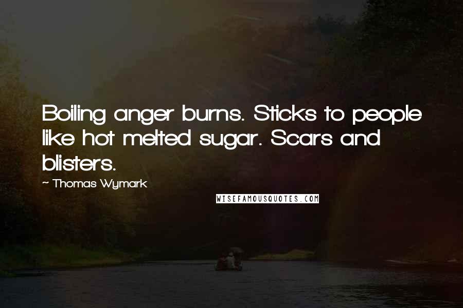 Thomas Wymark Quotes: Boiling anger burns. Sticks to people like hot melted sugar. Scars and blisters.