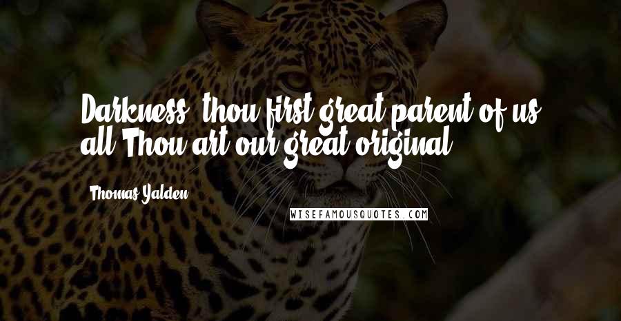 Thomas Yalden Quotes: Darkness, thou first great parent of us all,Thou art our great original!