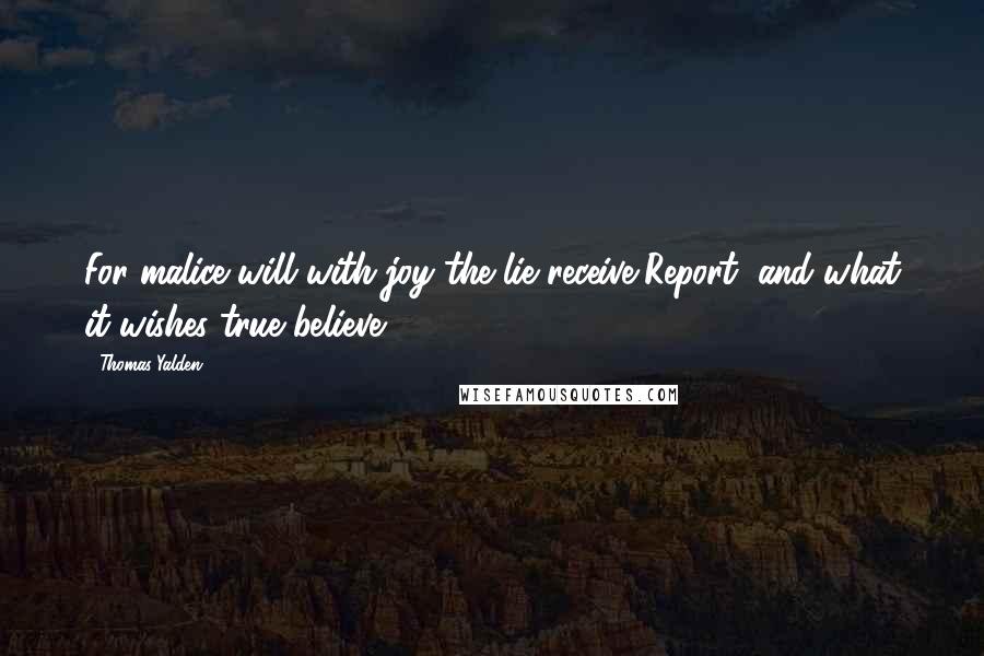 Thomas Yalden Quotes: For malice will with joy the lie receive,Report, and what it wishes true believe.