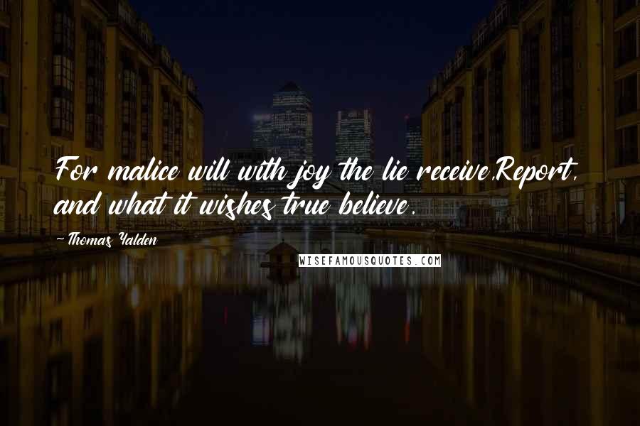 Thomas Yalden Quotes: For malice will with joy the lie receive,Report, and what it wishes true believe.