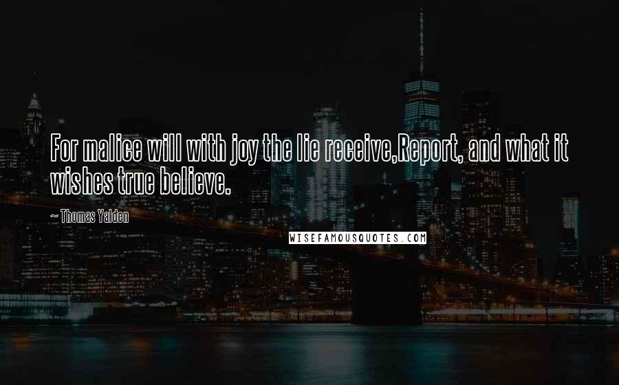 Thomas Yalden Quotes: For malice will with joy the lie receive,Report, and what it wishes true believe.