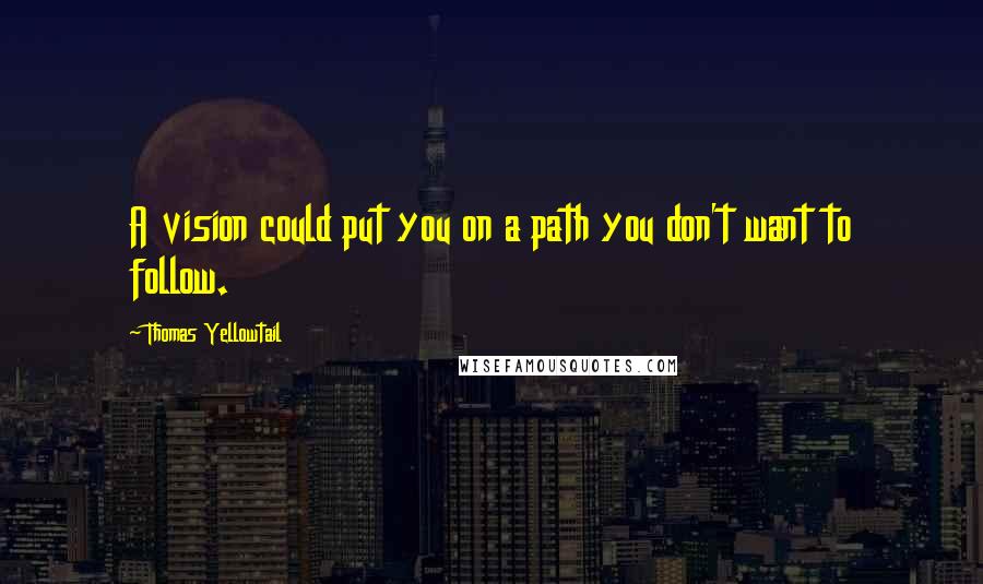 Thomas Yellowtail Quotes: A vision could put you on a path you don't want to follow.