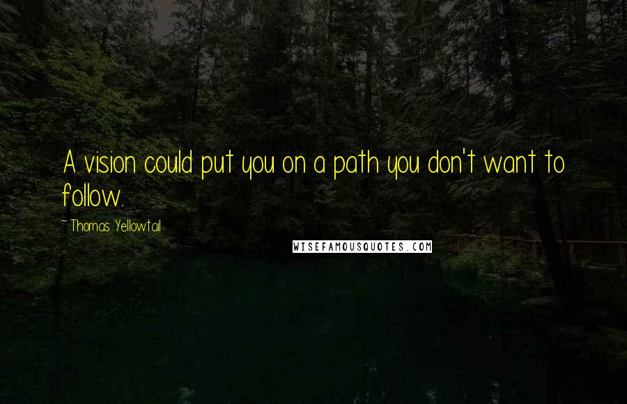 Thomas Yellowtail Quotes: A vision could put you on a path you don't want to follow.