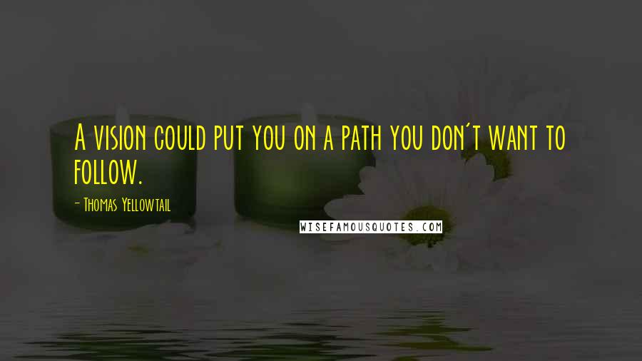 Thomas Yellowtail Quotes: A vision could put you on a path you don't want to follow.