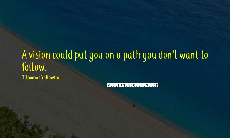 Thomas Yellowtail Quotes: A vision could put you on a path you don't want to follow.