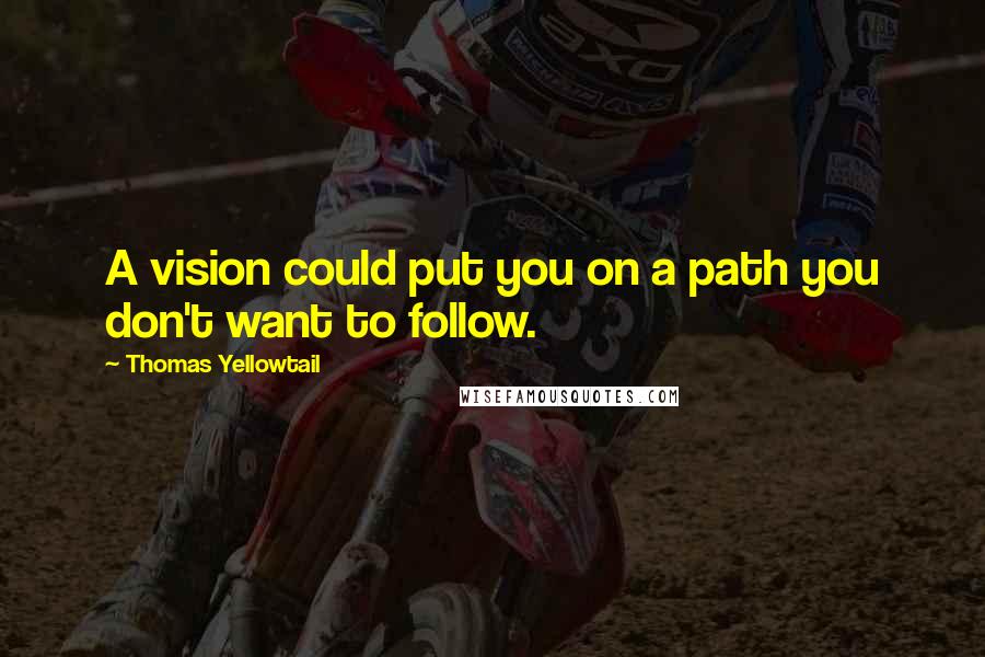 Thomas Yellowtail Quotes: A vision could put you on a path you don't want to follow.