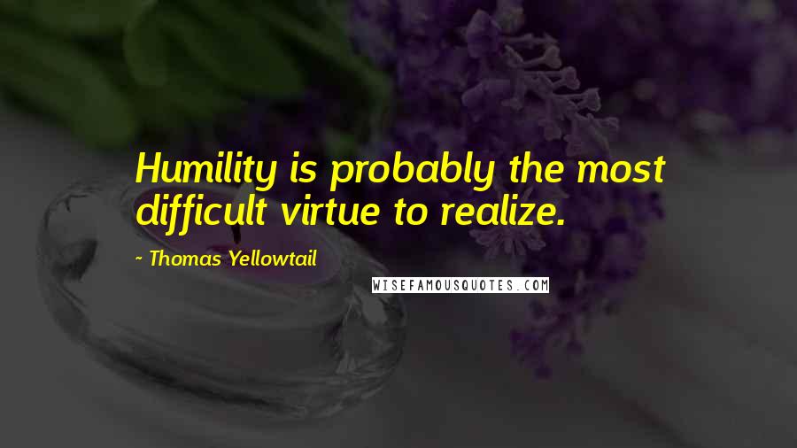 Thomas Yellowtail Quotes: Humility is probably the most difficult virtue to realize.