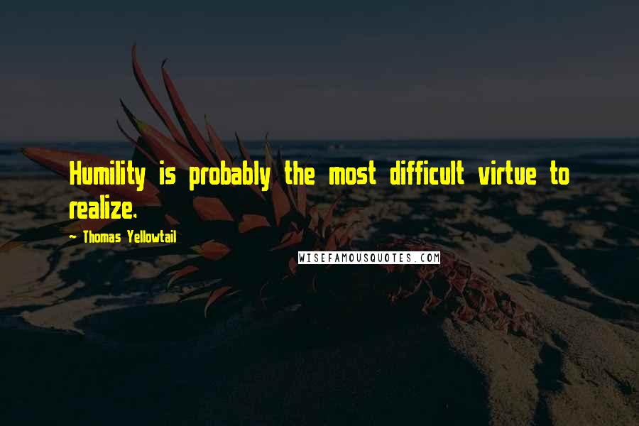 Thomas Yellowtail Quotes: Humility is probably the most difficult virtue to realize.