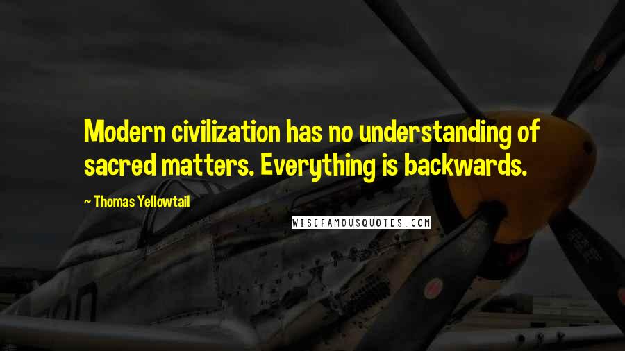 Thomas Yellowtail Quotes: Modern civilization has no understanding of sacred matters. Everything is backwards.