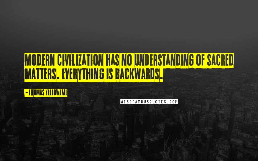 Thomas Yellowtail Quotes: Modern civilization has no understanding of sacred matters. Everything is backwards.