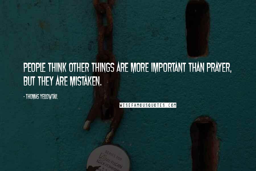 Thomas Yellowtail Quotes: People think other things are more important than prayer, but they are mistaken.