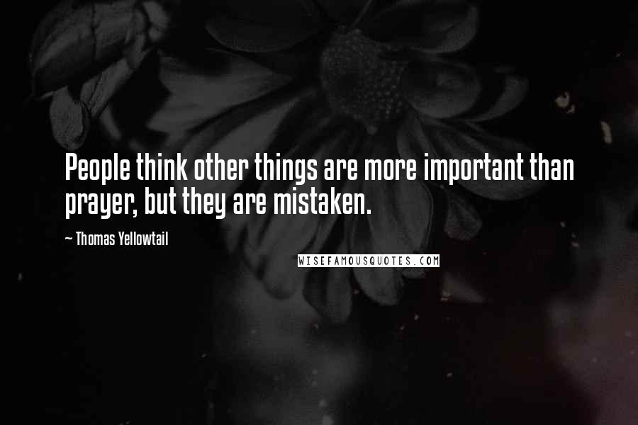 Thomas Yellowtail Quotes: People think other things are more important than prayer, but they are mistaken.