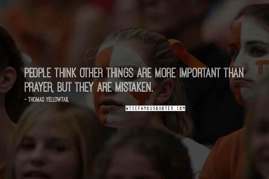 Thomas Yellowtail Quotes: People think other things are more important than prayer, but they are mistaken.