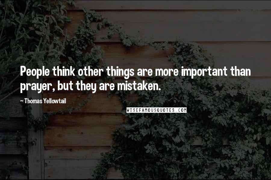 Thomas Yellowtail Quotes: People think other things are more important than prayer, but they are mistaken.