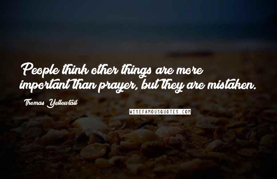 Thomas Yellowtail Quotes: People think other things are more important than prayer, but they are mistaken.