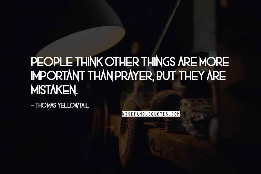 Thomas Yellowtail Quotes: People think other things are more important than prayer, but they are mistaken.