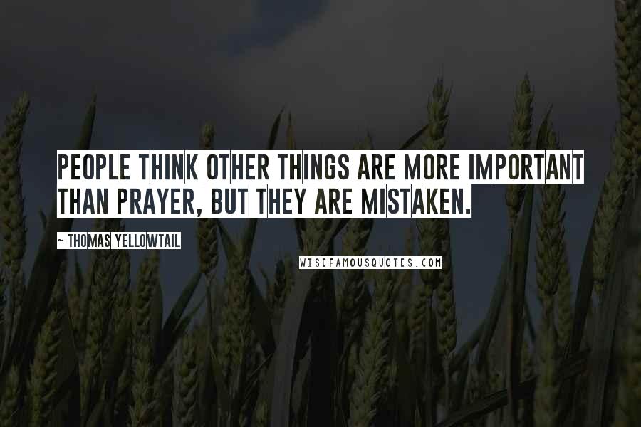 Thomas Yellowtail Quotes: People think other things are more important than prayer, but they are mistaken.