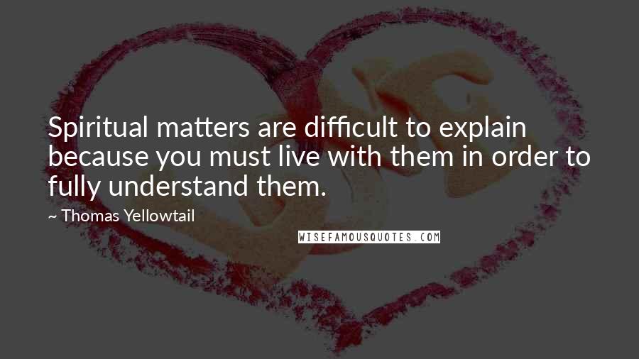 Thomas Yellowtail Quotes: Spiritual matters are difficult to explain because you must live with them in order to fully understand them.