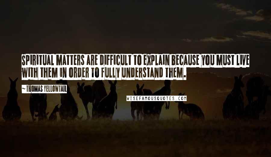 Thomas Yellowtail Quotes: Spiritual matters are difficult to explain because you must live with them in order to fully understand them.