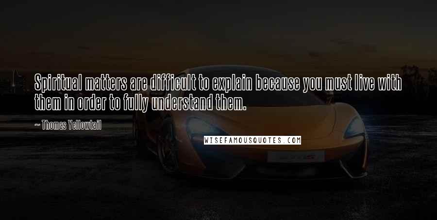 Thomas Yellowtail Quotes: Spiritual matters are difficult to explain because you must live with them in order to fully understand them.