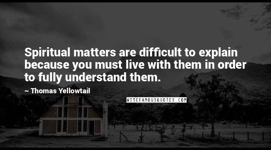 Thomas Yellowtail Quotes: Spiritual matters are difficult to explain because you must live with them in order to fully understand them.