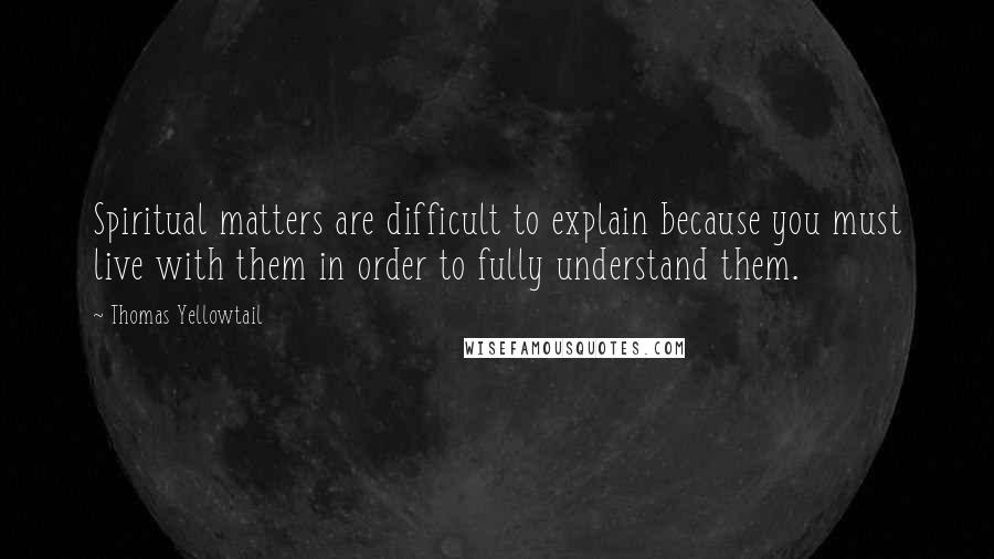 Thomas Yellowtail Quotes: Spiritual matters are difficult to explain because you must live with them in order to fully understand them.