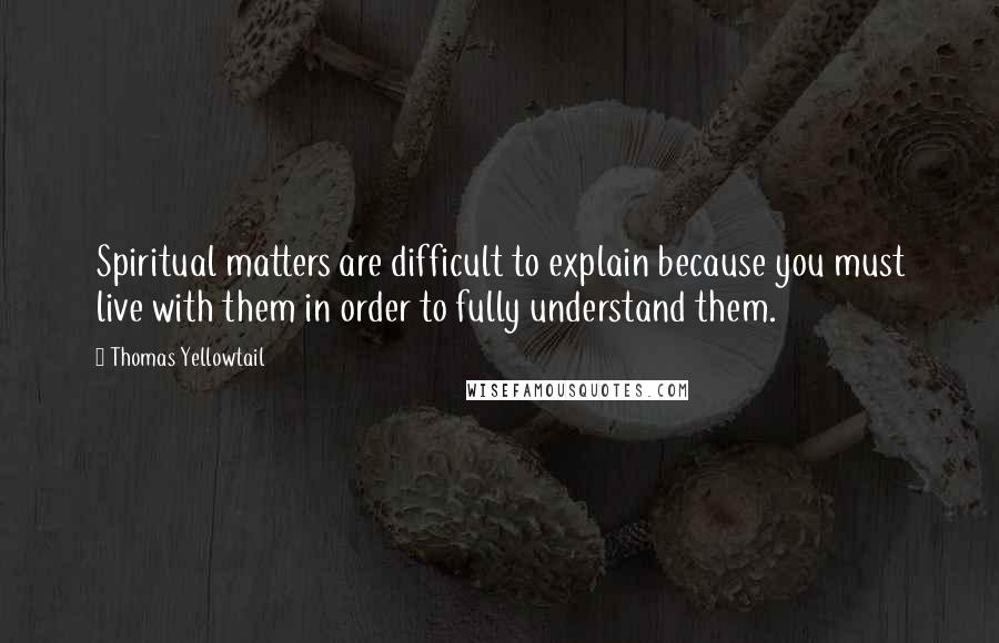 Thomas Yellowtail Quotes: Spiritual matters are difficult to explain because you must live with them in order to fully understand them.