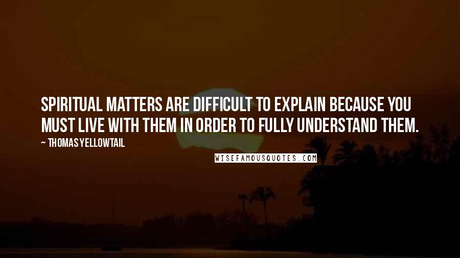 Thomas Yellowtail Quotes: Spiritual matters are difficult to explain because you must live with them in order to fully understand them.