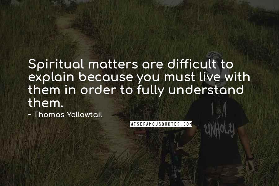 Thomas Yellowtail Quotes: Spiritual matters are difficult to explain because you must live with them in order to fully understand them.