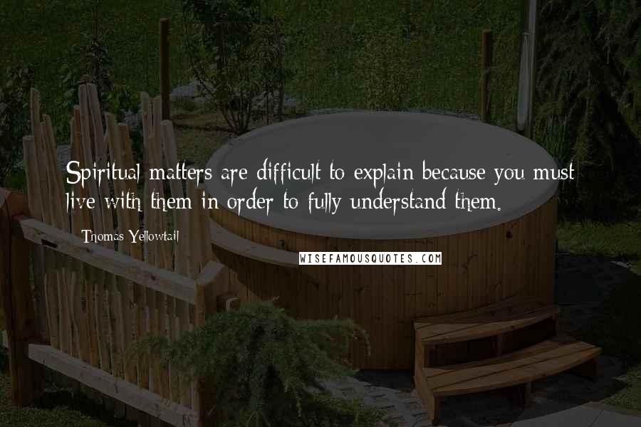 Thomas Yellowtail Quotes: Spiritual matters are difficult to explain because you must live with them in order to fully understand them.