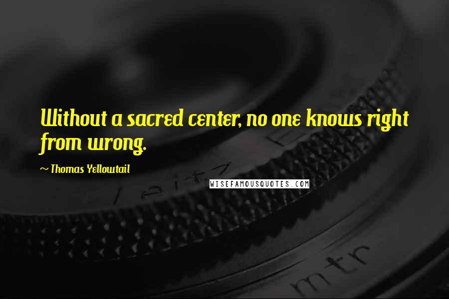 Thomas Yellowtail Quotes: Without a sacred center, no one knows right from wrong.