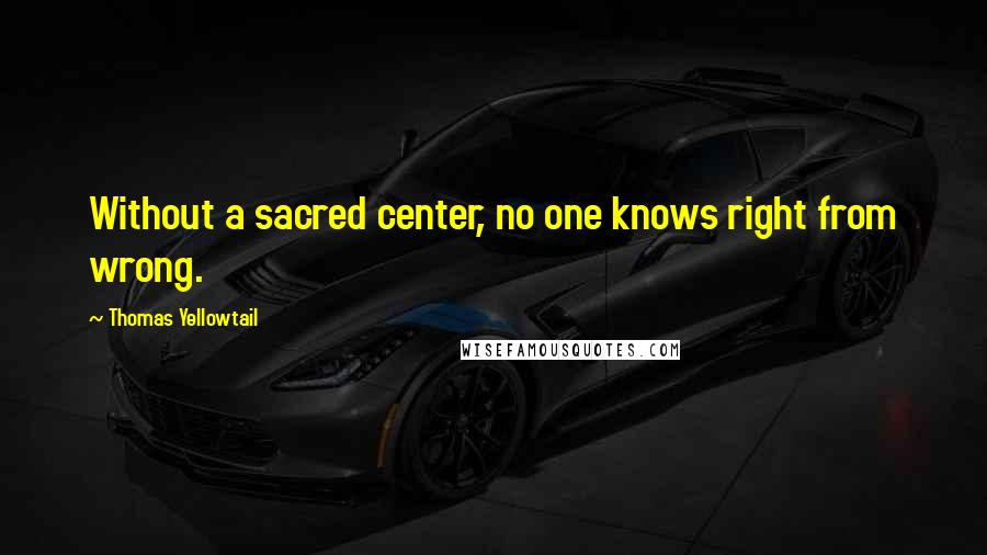 Thomas Yellowtail Quotes: Without a sacred center, no one knows right from wrong.