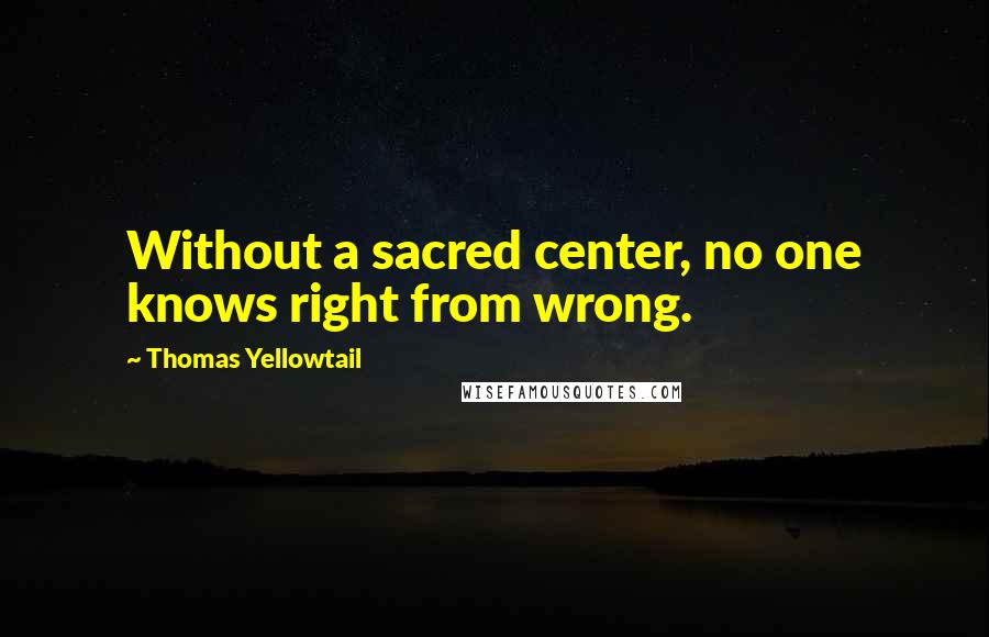 Thomas Yellowtail Quotes: Without a sacred center, no one knows right from wrong.