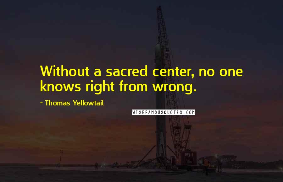 Thomas Yellowtail Quotes: Without a sacred center, no one knows right from wrong.