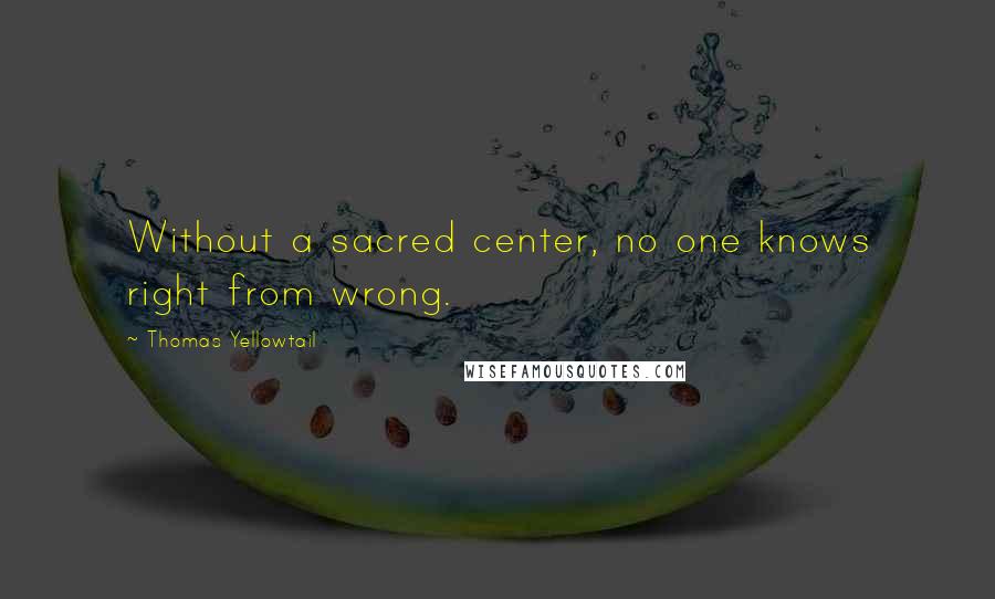 Thomas Yellowtail Quotes: Without a sacred center, no one knows right from wrong.