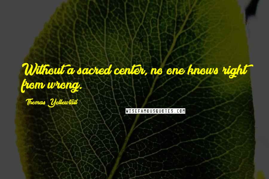 Thomas Yellowtail Quotes: Without a sacred center, no one knows right from wrong.